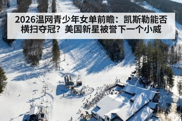 2026温网青少年女单前瞻：凯斯勒能否横扫夺冠？美国新星被誉下一个小威