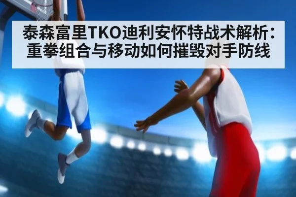 泰森富里TKO迪利安怀特战术解析：重拳组合与移动如何摧毁对手防线