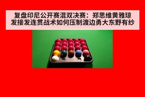 复盘印尼公开赛混双决赛：郑思维黄雅琼发接发连贯战术如何压制渡边勇大东野有纱