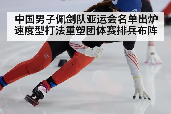 中国男子佩剑队亚运会名单出炉 速度型打法重塑团体赛排兵布阵