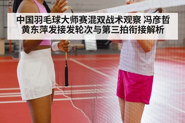 中国羽毛球大师赛混双战术观察 冯彦哲黄东萍发接发轮次与第三拍衔接解析