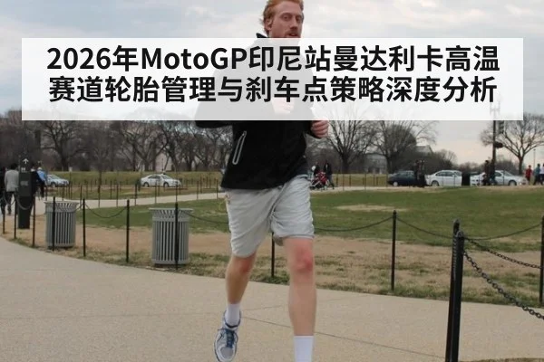2026年MotoGP印尼站曼达利卡高温赛道轮胎管理与刹车点策略深度分析