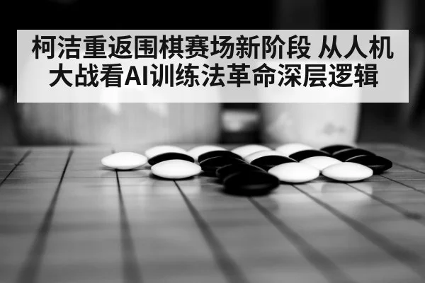 柯洁重返围棋赛场新阶段 从人机大战看AI训练法革命深层逻辑