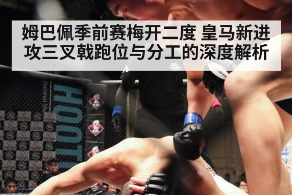 姆巴佩季前赛梅开二度 皇马新进攻三叉戟跑位与分工的深度解析