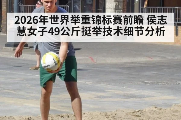 2026年世界举重锦标赛前瞻 侯志慧女子49公斤挺举技术细节分析
